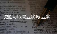 減脂可以喝豆?jié){嗎 豆?jié){可以幫助減脂嗎