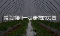 減脂期間一定要做的力量訓練，你知道嗎？