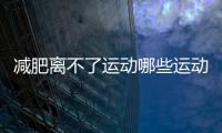 減肥離不了運(yùn)動哪些運(yùn)動的減肥效果好？