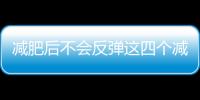 減肥后不會反彈這四個減肥方法你值得擁有