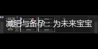 減肥與備孕：為未來寶寶健康打下基礎并安全順利備孕的專家經(jīng)驗分享