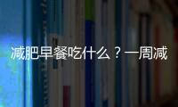 減肥早餐吃什么？一周減脂早餐合集【收藏】