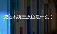 減色系統(tǒng)三原色是什么（三原色是什么）