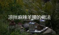 涼拌麻辣羊腰的做法