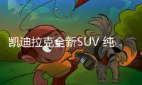 凱迪拉克全新SUV 純電動力/尺寸超奔馳GLS