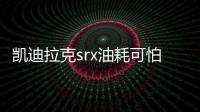 凱迪拉克srx油耗可怕（凱迪拉克srx油耗）