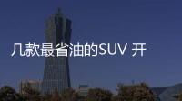 幾款最省油的SUV 開出去倍兒有面子