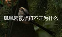 鳳凰網視頻打不開為什么不能看（鳳凰網視頻打不開為什么）