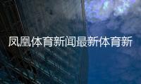 鳳凰體育新聞最新體育新聞2023年高考新聞