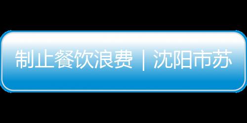 制止餐飲浪費(fèi)｜沈陽(yáng)市蘇家屯區(qū)分類鞏固餐飲場(chǎng)所“節(jié)約提醒”