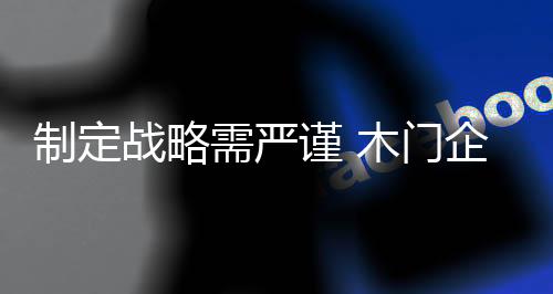 制定戰略需嚴謹 木門企業要理性發展