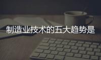 制造業技術的五大趨勢是什么