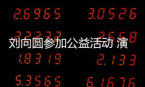 劉向圓參加公益活動 演唱原創歌曲【娛樂新聞】風尚中國網