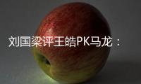 劉國梁評王皓PK馬龍：一個擦邊球改變整個比賽