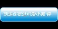 劉濤深夜逛可愛小攤 穿著簡單隨性笑容甜美