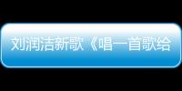 劉潤潔新歌《唱一首歌給你》甜蜜首發 521訴說對愛情的篤定