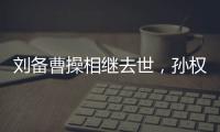 劉備曹操相繼去世，孫權(quán)很有望，為什么還是沒能統(tǒng)一天下？