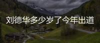 劉德華多少歲了今年出道40周年 稱是普通人慶祝認真工作