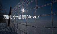 劉雨昕偷親Never 網友：畫面好溫馨，羨慕了！