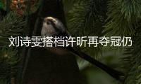 劉詩雯搭檔許昕再奪冠仍謙虛:接發球前三板失誤多