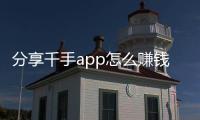 分享千手app怎么賺錢，關于千手科技軟件的詳情