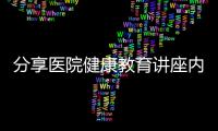 分享醫院健康教育講座內容，關于醫院健康教育知識講座文檔的詳情