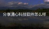 分享清心科技軟件怎么樣啊可靠嗎，關于清心科技軟件怎么樣啊的詳情