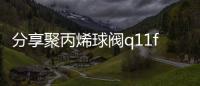 分享聚丙烯球閥q11f10s，關(guān)于河池聚丙烯球閥的詳情