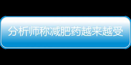 分析師稱減肥藥越來越受歡迎擴大減肥手術市場