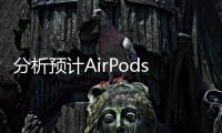 分析預計AirPods明年Q1出新款到2021年將出貨達1億套