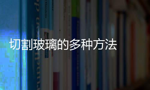 切割玻璃的多種方法  鋼化玻璃用什么方法切開,行業資訊