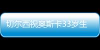 切爾西祝奧斯卡33歲生日快樂，球員為藍軍出戰203場38球31助