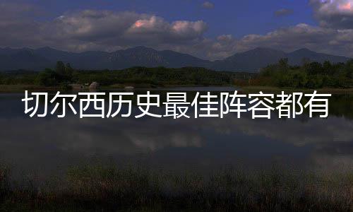 切爾西歷史最佳陣容都有誰？切爾西歷史上著名的球員有哪些?