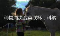 利物浦決戰英聯杯，科納特或復出阿諾德待定