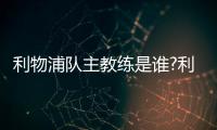 利物浦隊(duì)主教練是誰(shuí)?利物浦主教練為何稱為渣叔？