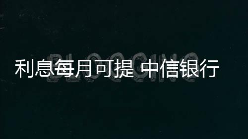 利息每月可提 中信銀行推“月月息”中老年專屬理財