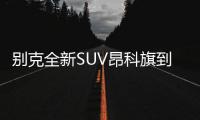 別克全新SUV昂科旗到店 預計30萬起售