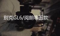 別克GL6/閱朗等五款車 將10月16日上市