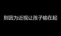 別因為近視讓孩子輸在起跑線，來自凱緣春藍莓濃縮液的忠告