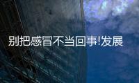 別把感冒不當回事!發展成這病死亡率高達90%