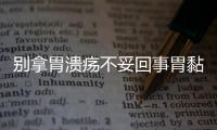 別拿胃潰瘍不妥回事胃黏膜長時間重復損害會致癌