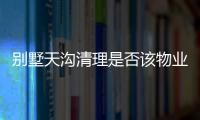 別墅天溝清理是否該物業(yè)負責(zé)（別墅天溝）