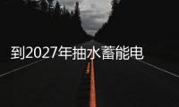 到2027年抽水蓄能電站投運規模達到8000萬千瓦以上