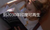 到2030年印度可再生能源投資缺口高達(dá)7000億美元