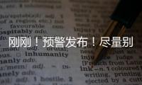 剛剛！預(yù)警發(fā)布！盡量別外出…