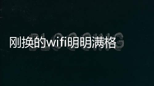 剛換的wifi明明滿格為什么卡得要死？ 家里滿格wifi卡的要死