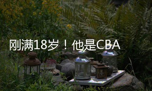 剛滿18歲！他是CBA最硬核的“小孩哥”