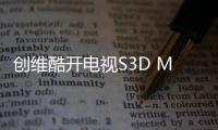 創(chuàng)維酷開(kāi)電視S3D Max上市：全通道120Hz高刷，售價(jià)1999起