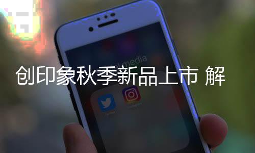 創印象秋季新品上市 解鎖更多時尚穿搭公式