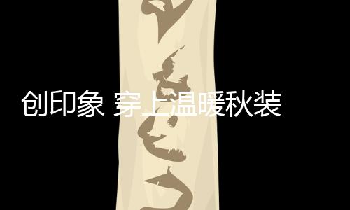 創(chuàng)印象 穿上溫暖秋裝 加載童年趣味時(shí)光